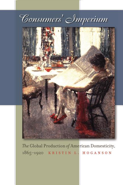 Consumers' Imperium: The Global Production of American Domesticity, 1865-1920 - Ingram