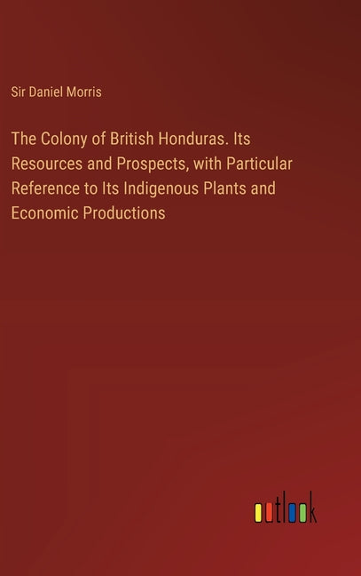 Colony of British Honduras. Its Resources and Prospects, with Particular Reference to Its Indigenous Plants and Economic Productions - Ingram
