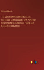 Colony of British Honduras. Its Resources and Prospects, with Particular Reference to Its Indigenous Plants and Economic Productions - Ingram