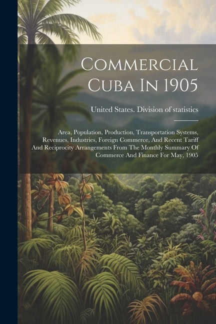 Commercial Cuba In 1905: Area, Population, Production, Transportation Systems, Revenues, Industries, Foreign Commerce, And Recent Tariff And Re - Ingram