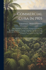 Commercial Cuba In 1905: Area, Population, Production, Transportation Systems, Revenues, Industries, Foreign Commerce, And Recent Tariff And Re - Ingram