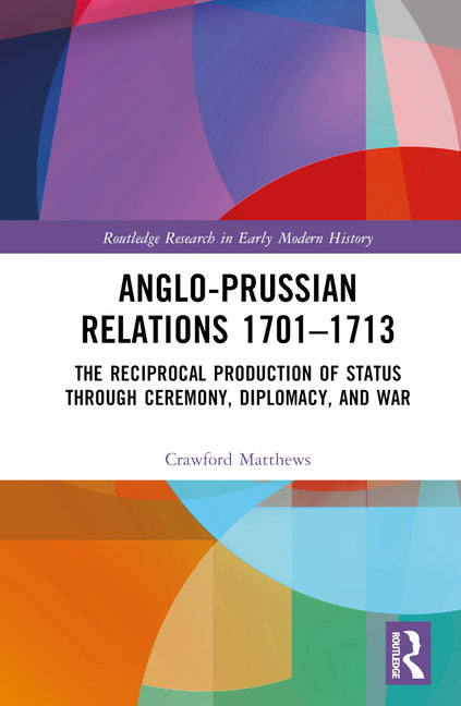 Anglo-Prussian Relations 1701-1713: The Reciprocal Production of Status through Ceremony, Diplomacy, and War - Ingram