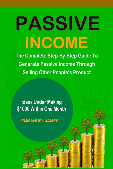 Passive Income: The Complete Step-By-Step Guide To Generate Passive Income Through Selling Other People's Product - Ingram