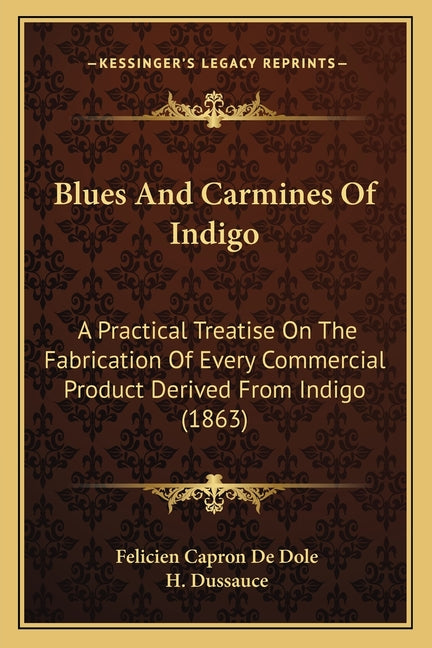 Blues And Carmines Of Indigo: A Practical Treatise On The Fabrication Of Every Commercial Product Derived From Indigo (1863) - Ingram