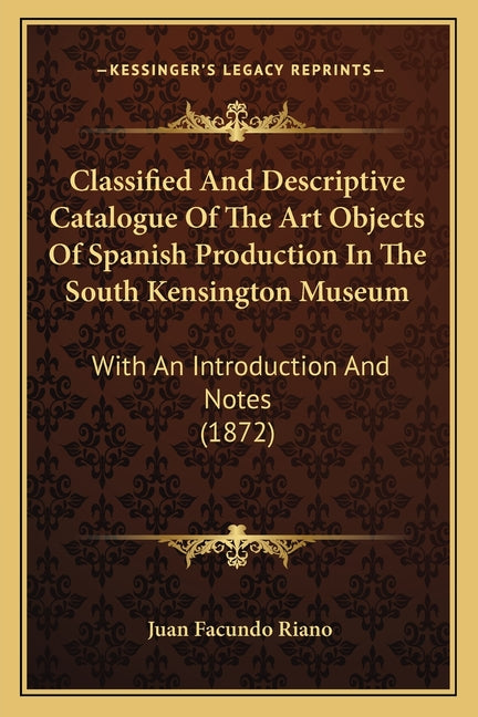 Classified And Descriptive Catalogue Of The Art Objects Of Spanish Production In The South Kensington Museum: With An Introduction And Notes (1872) - Ingram