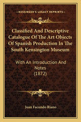 Classified And Descriptive Catalogue Of The Art Objects Of Spanish Production In The South Kensington Museum: With An Introduction And Notes (1872) - Ingram
