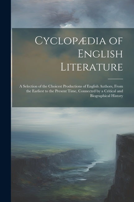 Cyclopædia of English Literature: A Selection of the Choicest Productions of English Authors, From the Earliest to the Present Time, Connected by a Cr - Ingram