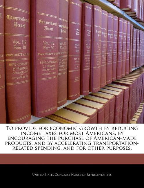 To Provide for Economic Growth by Reducing Income Taxes for Most Americans, by Encouraging the Purchase of American-Made Products, and by Accelerating - Ingram