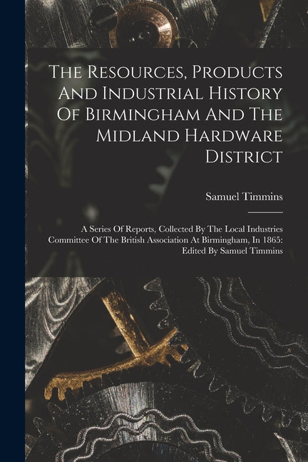 Resources, Products And Industrial History Of Birmingham And The Midland Hardware District: A Series Of Reports, Collected By The Local Industries Com - Ingram