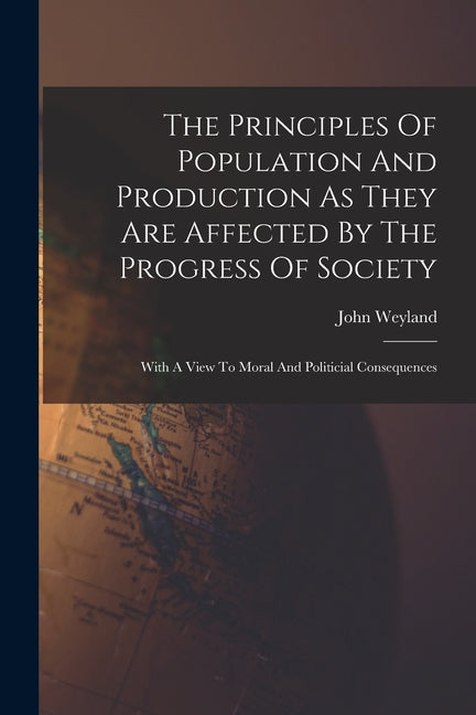 Principles Of Population And Production As They Are Affected By The Progress Of Society: With A View To Moral And Politicial Consequences - Ingram