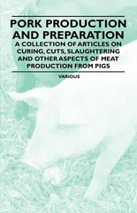 Pork Production and Preparation - A Collection of Articles on Curing, Cuts, Slaughtering and Other Aspects of Meat Production from Pigs - Ingram