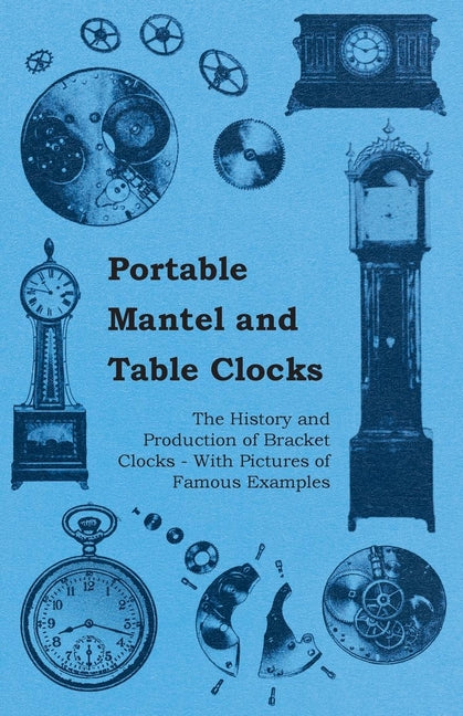Portable Mantel and Table Clocks - The History and Production of Bracket Clocks - With Pictures of Famous Examples - Ingram