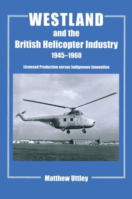 Westland and the British Helicopter Industry, 1945-1960: Licensed Production versus Indigenous Innovation - Ingram