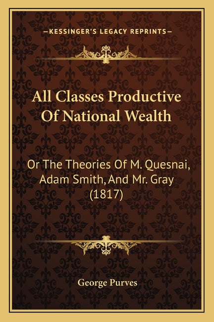 All Classes Productive of National Wealth: Or the Theories of M. Quesnai, Adam Smith, and Mr. Gray (1817) - Ingram