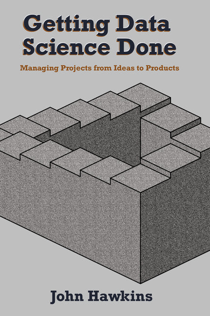 Getting Data Science Done: Managing Projects From Ideas to Products - Ingram