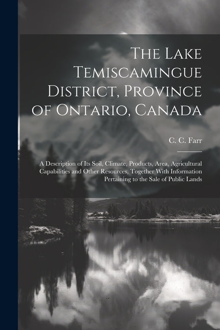 Lake Temiscamingue District, Province of Ontario, Canada: A Description of its Soil, Climate, Products, Area, Agricultural Capabilities and Other Reso - Ingram