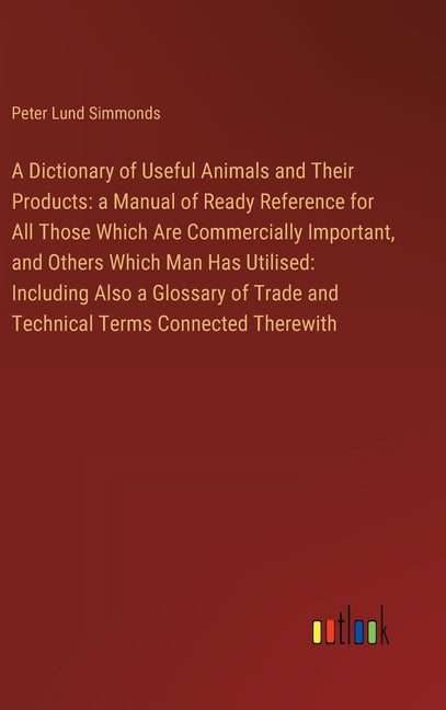 Dictionary of Useful Animals and Their Products: a Manual of Ready Reference for All Those Which Are Commercially Important, and Others Which Man Has - Ingram