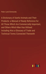 Dictionary of Useful Animals and Their Products: a Manual of Ready Reference for All Those Which Are Commercially Important, and Others Which Man Has - Ingram