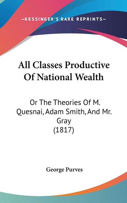 All Classes Productive Of National Wealth: Or The Theories Of M. Quesnai, Adam Smith, And Mr. Gray (1817) - Ingram