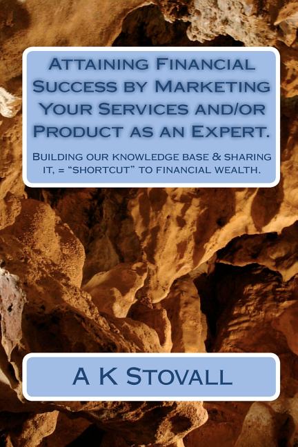 Attaining Financial Success by Marketing Your Services and/or Product as an Expert.: Building our knowledge base & sharing it, = "shortcut" to financi - Ingram