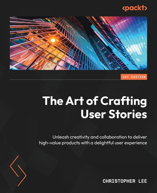 Art of Crafting User Stories: Unleash creativity and collaboration to deliver high-value products with a delightful user experience - Ingram