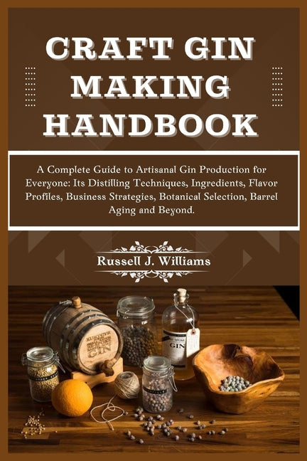 Craft Gin Making Handbook: A Complete Guide to Artisanal Gin Production for Everyone: Its Distilling Techniques, Ingredients, Flavor Profiles, Bu - Ingram