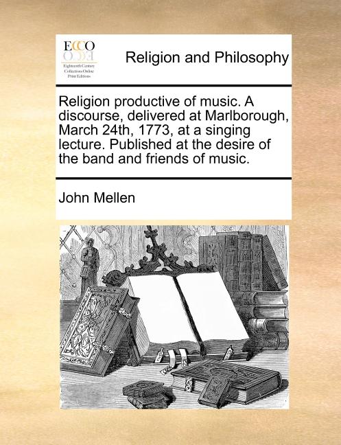Religion Productive of Music. a Discourse, Delivered at Marlborough, March 24th, 1773, at a Singing Lecture. Published at the Desire of the Band and F - Ingram