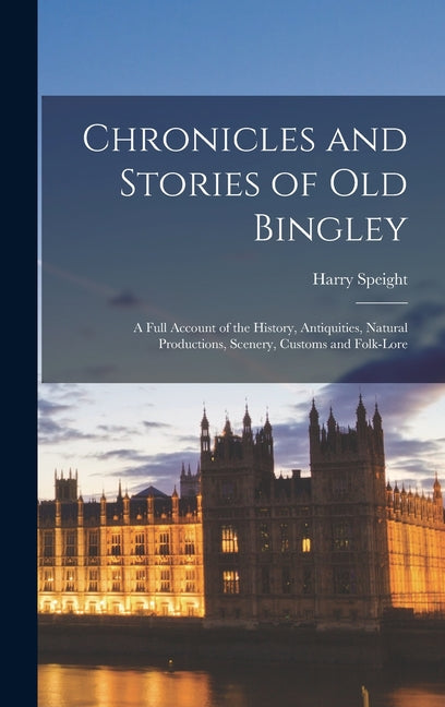 Chronicles and Stories of Old Bingley: A Full Account of the History, Antiquities, Natural Productions, Scenery, Customs and Folk-Lore - Ingram