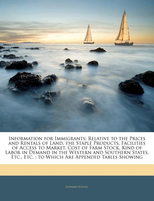 Information for Immigrants: Relative to the Prices and Rentals of Land, the Staple Products, Facilities of Access to Market, Cost of Farm Stock, Kind - Ingram