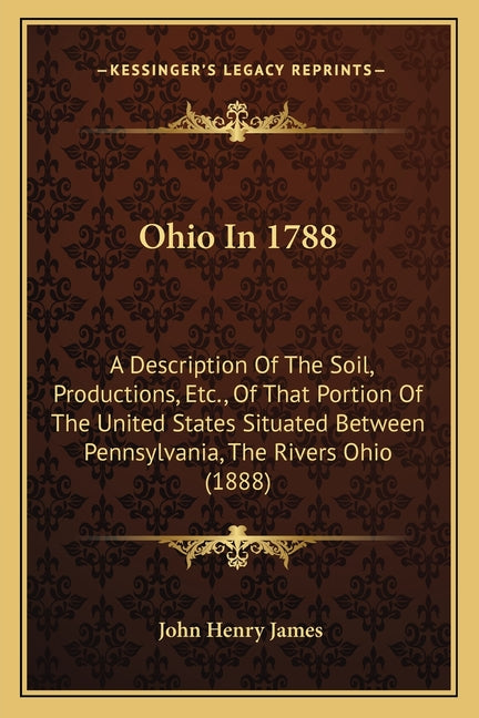 Ohio In 1788: A Description Of The Soil, Productions, Etc., Of That Portion Of The United States Situated Between Pennsylvania, The Rivers Ohio (1888) - Ingram