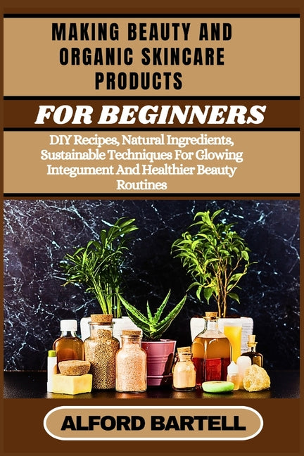 Making Beauty and Organic Skincare Products for Beginners: DIY Recipes, Natural Ingredients, Sustainable Techniques For Glowing Integument And Healthi - Ingram