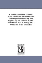 Treatise On Political Economy: or the Production, Distribution, and Consumption of Wealth. by Jean Baptiste Say. Tr, From the 4Th Ed. of the French by - Ingram