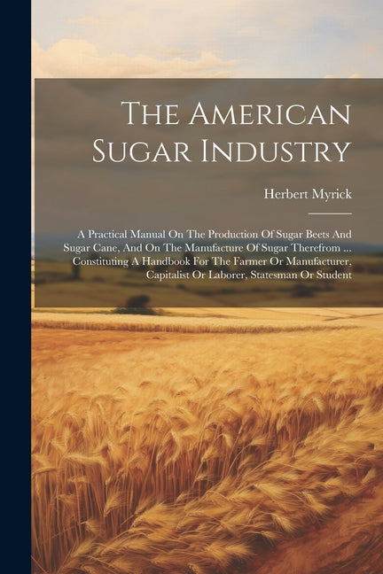 American Sugar Industry: A Practical Manual On The Production Of Sugar Beets And Sugar Cane, And On The Manufacture Of Sugar Therefrom ... Cons - Ingram