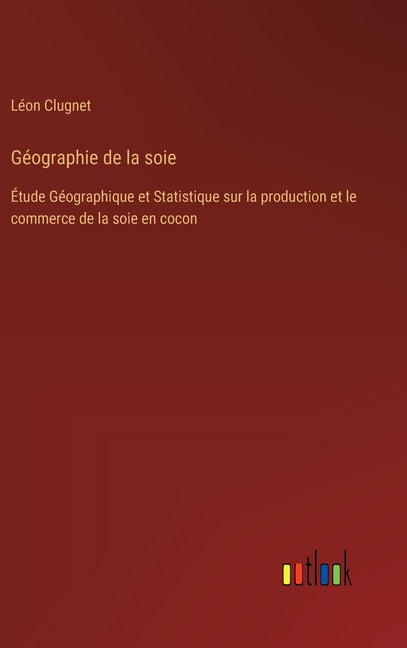 Géographie de la soie: Étude Géographique et Statistique sur la production et le commerce de la soie en cocon - Ingram