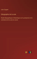Géographie de la soie: Étude Géographique et Statistique sur la production et le commerce de la soie en cocon - Ingram