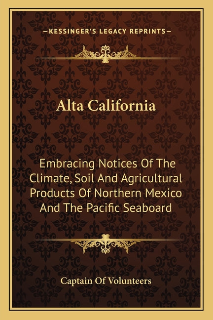 Alta California: Embracing Notices Of The Climate, Soil And Agricultural Products Of Northern Mexico And The Pacific Seaboard - Ingram