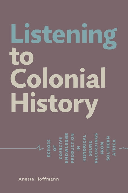 Listening to Colonial History: Echoes of Coercive Knowledge Production in Historical Sound Recordings from Southern Africa - Ingram