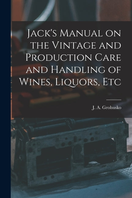 Jack's Manual on the Vintage and Production Care and Handling of Wines, Liquors, Etc - Ingram