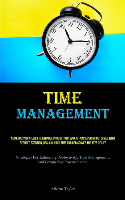 Time Management: Numerous Strategies To Enhance Productivity And Attain Superior Outcomes With Reduced Exertion, Reclaim Your Time And - Ingram