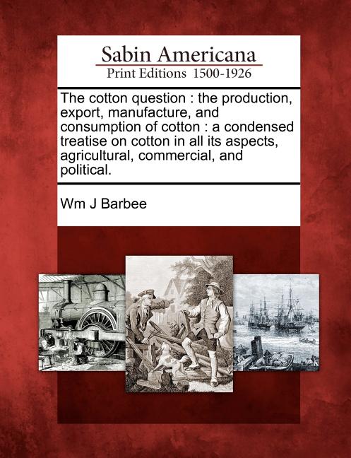 Cotton Question: The Production, Export, Manufacture, and Consumption of Cotton: A Condensed Treatise on Cotton in All Its Aspects, Agr - Ingram