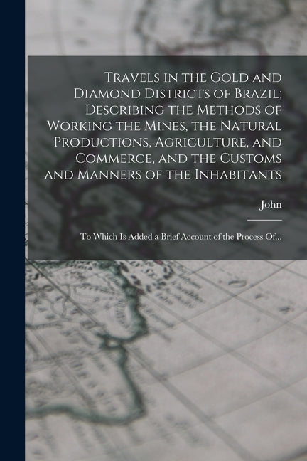 Travels in the Gold and Diamond Districts of Brazil; Describing the Methods of Working the Mines, the Natural Productions, Agriculture, and Commerce, - Ingram