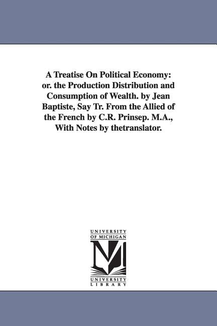 Treatise On Political Economy: or. the Production Distribution and Consumption of Wealth. by Jean Baptiste, Say Tr. From the Allied of the French by C - Ingram