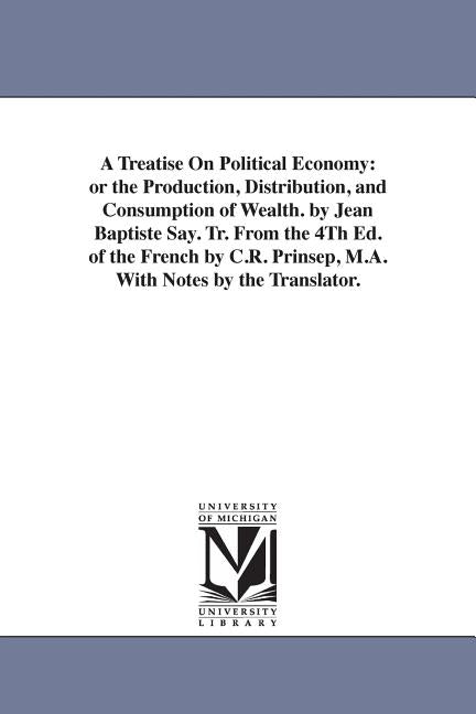 Treatise On Political Economy: or the Production, Distribution, and Consumption of Wealth. by Jean Baptiste Say. Tr. From the 4Th Ed. of the French by - Ingram