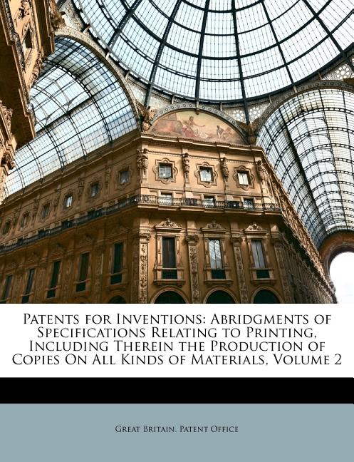 Patents for Inventions: Abridgments of Specifications Relating to Printing, Including Therein the Production of Copies On All Kinds of Materia - Ingram