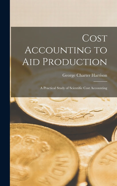 Cost Accounting to Aid Production: A Practical Study of Scientific Cost Accounting - Ingram