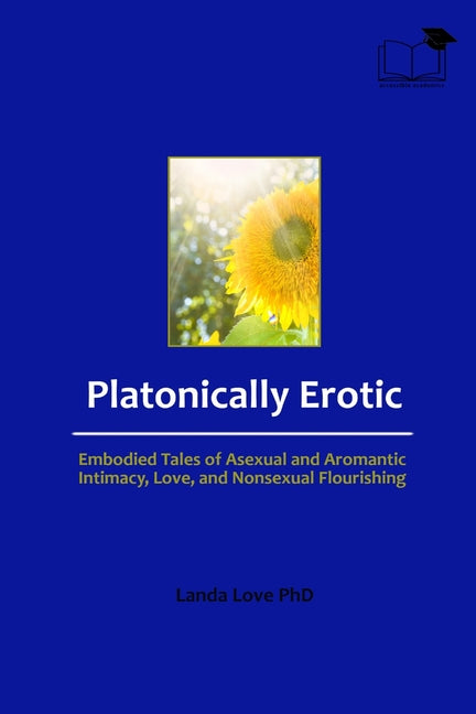 Platonically Erotic: Embodied Tales of Asexual and Aromantic Intimacy, Love, and Nonsexual Flourishing - Ingram