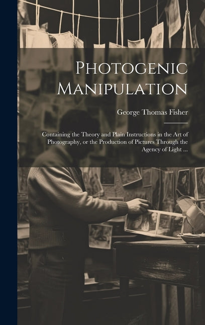 Photogenic Manipulation: Containing the Theory and Plain Instructions in the Art of Photography, or the Production of Pictures Through the Agen - Ingram