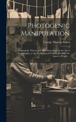 Photogenic Manipulation: Containing the Theory and Plain Instructions in the Art of Photography, or the Production of Pictures Through the Agen - Ingram