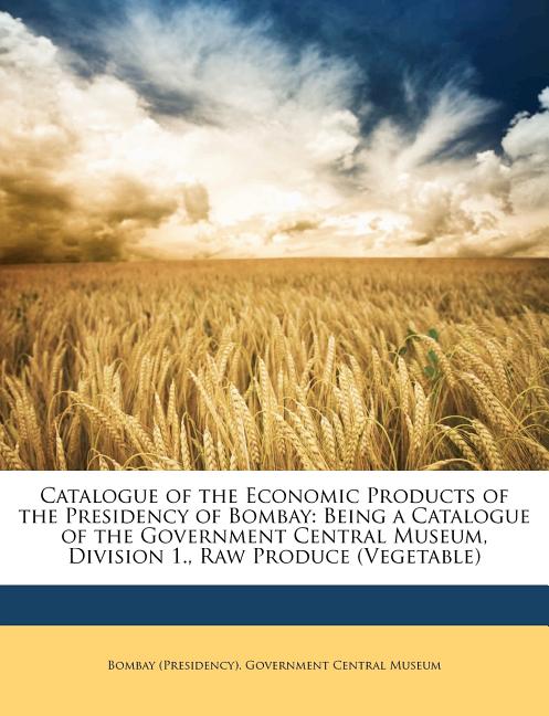 Catalogue of the Economic Products of the Presidency of Bombay: Being a Catalogue of the Government Central Museum, Division 1., Raw Produce (Vegetabl - Ingram