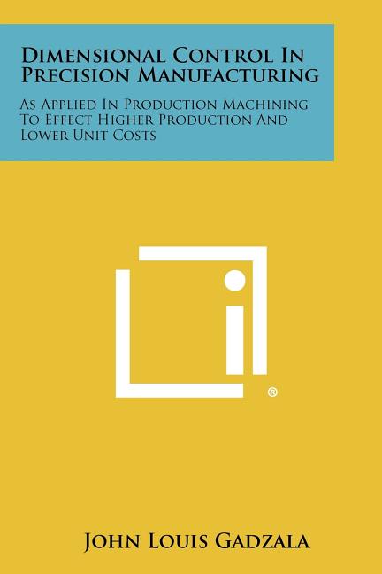 Dimensional Control In Precision Manufacturing: As Applied In Production Machining To Effect Higher Production And Lower Unit Costs - Ingram